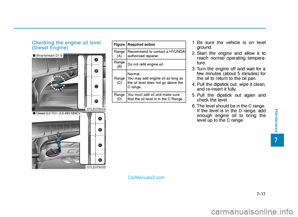 Hyundai Tucson 2019 Owners Manual - RHD (UK, Australia) 7-17
7
Maintenance
Checking the engine oil level
(Diesel Engine)1. Be sure the vehicle is on levelground.
2. Start the engine and allow it to reach normal operating tempera-
ture.
3. Turn the engine o Hyundai Tucson 2019 Owners Manual - RHD (UK, Australia) 7-17
7
Maintenance
Checking the engine oil level
(Diesel Engine)1. Be sure the vehicle is on levelground.
2. Start the engine and allow it to reach normal operating tempera-
ture.
3. Turn the engine o