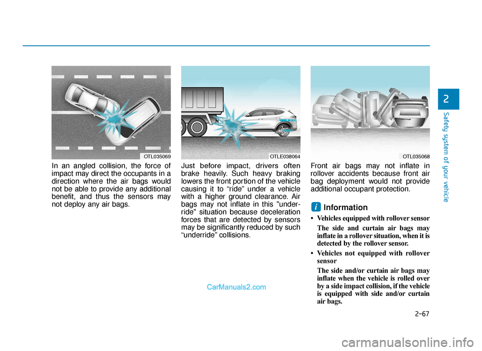 Hyundai Tucson 2019 Owners Manual - RHD (UK, Australia) 2-67
Safety system of your vehicle
2
In an angled collision, the force of
impact may direct the occupants in a
direction where the air bags would
not be able to provide any additional
benefit, and thu Hyundai Tucson 2019 Owners Manual - RHD (UK, Australia) 2-67
Safety system of your vehicle
2
In an angled collision, the force of
impact may direct the occupants in a
direction where the air bags would
not be able to provide any additional
benefit, and thu