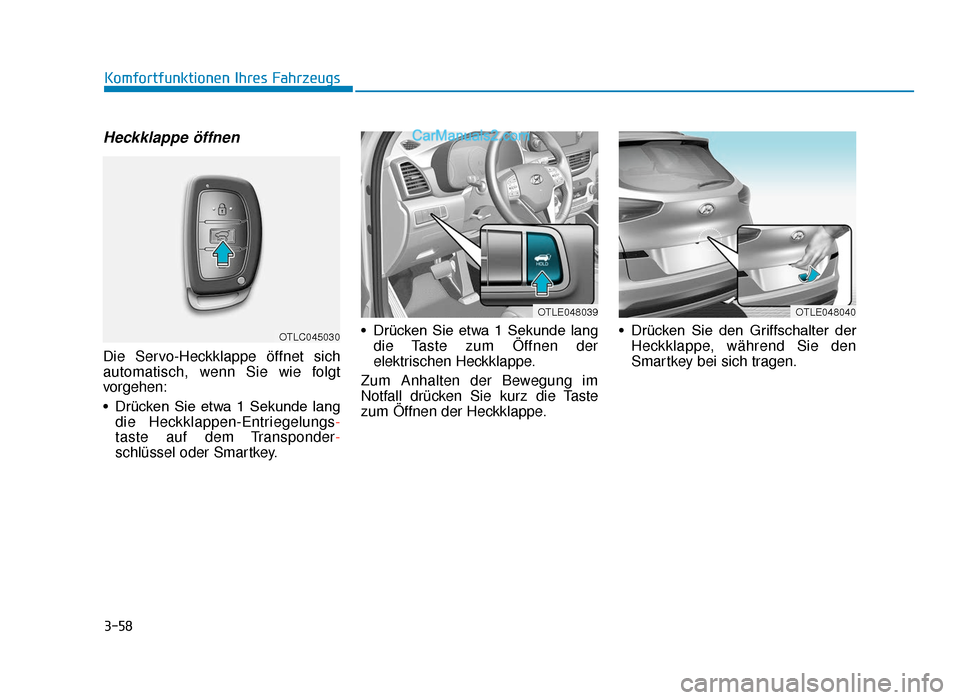 Hyundai Tucson 2019 3-58
Komfortfunktionen Ihres Fahrzeugs
Heckklappe öffnen
Die Servo-Heckklappe öffnet sich
automatisch, wenn Sie wie folgt
vorgehen:
• Drücken Sie etwa 1 Sekunde langdie Heckklappen-Entriegel Hyundai Tucson 2019 3-58
Komfortfunktionen Ihres Fahrzeugs
Heckklappe öffnen
Die Servo-Heckklappe öffnet sich
automatisch, wenn Sie wie folgt
vorgehen:
• Drücken Sie etwa 1 Sekunde langdie Heckklappen-Entriegel