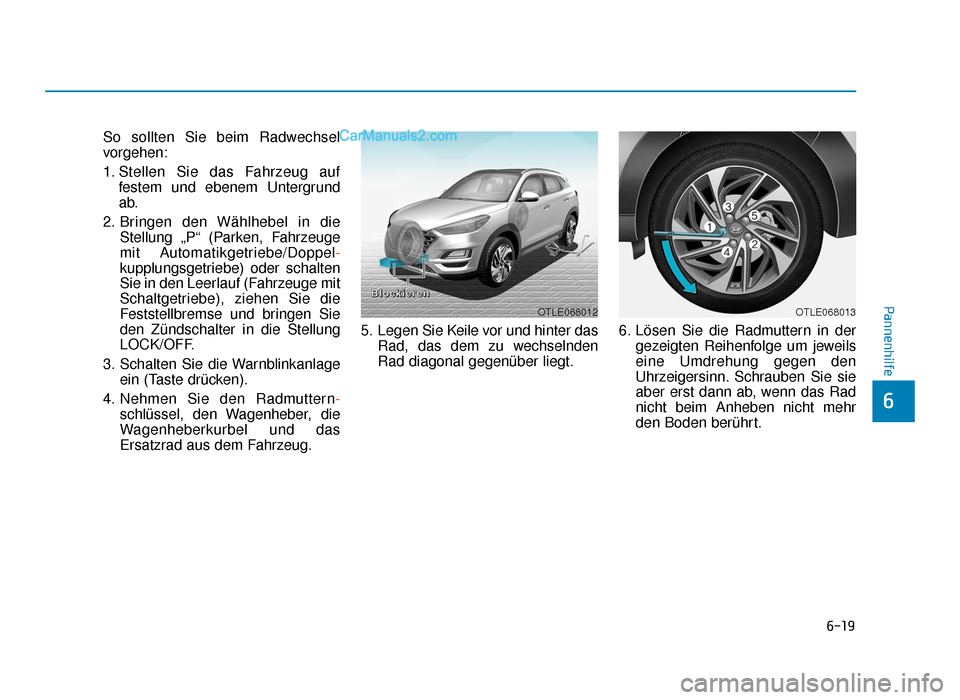 Hyundai Tucson 2019 Betriebsanleitung (in German) 6-19
Pannenhilfe
6
So sollten Sie beim Radwechsel
vorgehen:
1. Stellen Sie das Fahrzeug auffestem und ebenem Untergrund
ab.
2. Bringen den Wählhebel in die Stellung „P“ (Parken, Fahrzeuge
mit Aut Hyundai Tucson 2019 Betriebsanleitung (in German) 6-19
Pannenhilfe
6
So sollten Sie beim Radwechsel
vorgehen:
1. Stellen Sie das Fahrzeug auffestem und ebenem Untergrund
ab.
2. Bringen den Wählhebel in die Stellung „P“ (Parken, Fahrzeuge
mit Aut