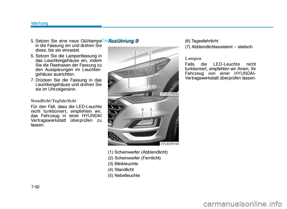 Hyundai Tucson 2019 Betriebsanleitung (in German) 7-82
Wartung
5. Setzen Sie eine neue Glühlampe in die Fassung ein und drehen Sie
diese, bis sie einrastet.
6. Setzen Sie die Lampenfassung in das Leuchtengehäuse ein, indem
Sie die Rastnasen der Fas Hyundai Tucson 2019 Betriebsanleitung (in German) 7-82
Wartung
5. Setzen Sie eine neue Glühlampe in die Fassung ein und drehen Sie
diese, bis sie einrastet.
6. Setzen Sie die Lampenfassung in das Leuchtengehäuse ein, indem
Sie die Rastnasen der Fas