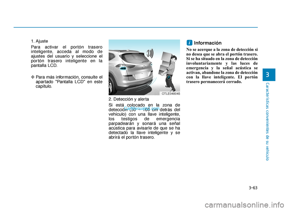 Hyundai Tucson 2019 Manual del propietario (in Spanish) 3-63
Características convenientes de su vehículo
3
1. Ajuste
Para activar el portón trasero
inteligente, acceda al modo de
ajustes del usuario y seleccione el
portón trasero inteligente en la Hyundai Tucson 2019 Manual del propietario (in Spanish) 3-63
Características convenientes de su vehículo
3
1. Ajuste
Para activar el portón trasero
inteligente, acceda al modo de
ajustes del usuario y seleccione el
portón trasero inteligente en la