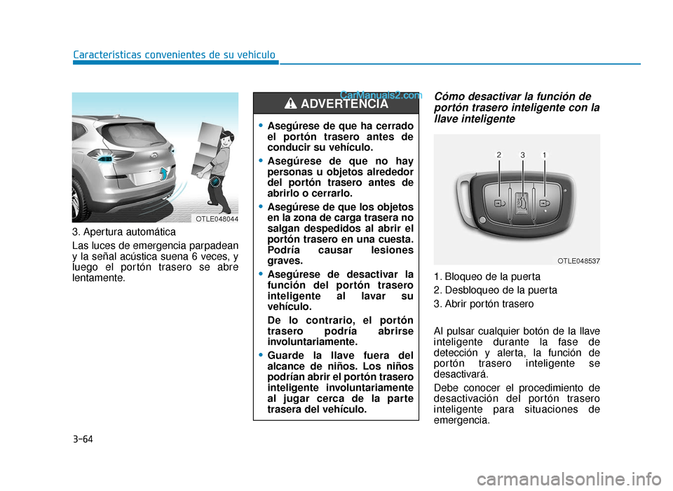 Hyundai Tucson 2019 Manual del propietario (in Spanish) 3-64
Características convenientes de su vehículo
3. Apertura automática
Las luces de emergencia parpadean
y la señal acústica suena 6 veces, y
luego el portón trasero se abre
lentamente.
Cómo d Hyundai Tucson 2019 Manual del propietario (in Spanish) 3-64
Características convenientes de su vehículo
3. Apertura automática
Las luces de emergencia parpadean
y la señal acústica suena 6 veces, y
luego el portón trasero se abre
lentamente.
Cómo d