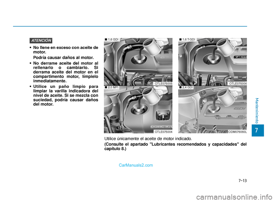 Hyundai Tucson 2019  Manual del propietario (in Spanish) • No llene en exceso con aceite demotor.
Podría causar daños al motor.
• No  derrame  aceite  del  motor  al rellenarlo o cambiarlo. Si
derrama aceite del motor en el
compartimento motor, límpi