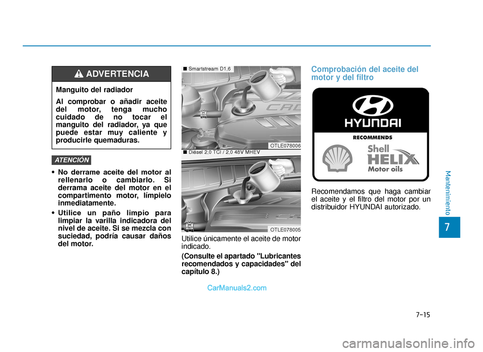 Hyundai Tucson 2019  Manual del propietario (in Spanish) • No  derrame  aceite  del  motor  alrellenarlo o cambiarlo. Si
derrama aceite del motor en el
compartimento motor, límpielo
inmediatamente.
• Utilice  un  paño  limpio  para limpiar la varilla 