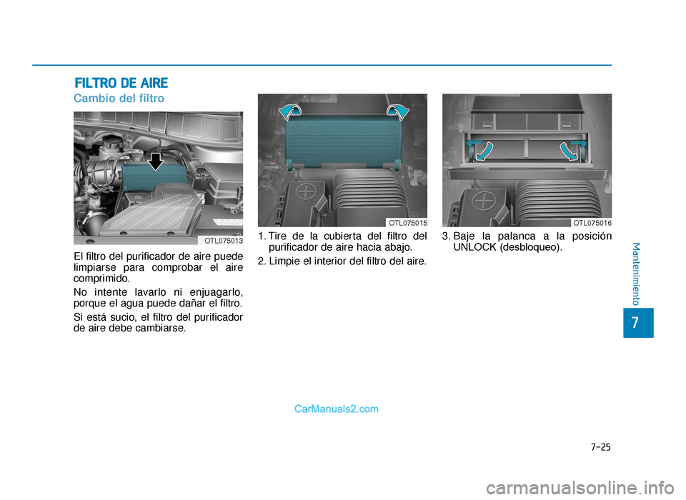 Hyundai Tucson 2019 Manual del propietario (in Spanish) 7-25
7
Mantenimiento
FILTRO DE AIRE
Cambio del filtro
El filtro del purificador de aire puede
limpiarse para comprobar el aire
comprimido.
No intente lavarlo ni enjuagarlo,
porque el agua puede dañar Hyundai Tucson 2019 Manual del propietario (in Spanish) 7-25
7
Mantenimiento
FILTRO DE AIRE
Cambio del filtro
El filtro del purificador de aire puede
limpiarse para comprobar el aire
comprimido.
No intente lavarlo ni enjuagarlo,
porque el agua puede dañar