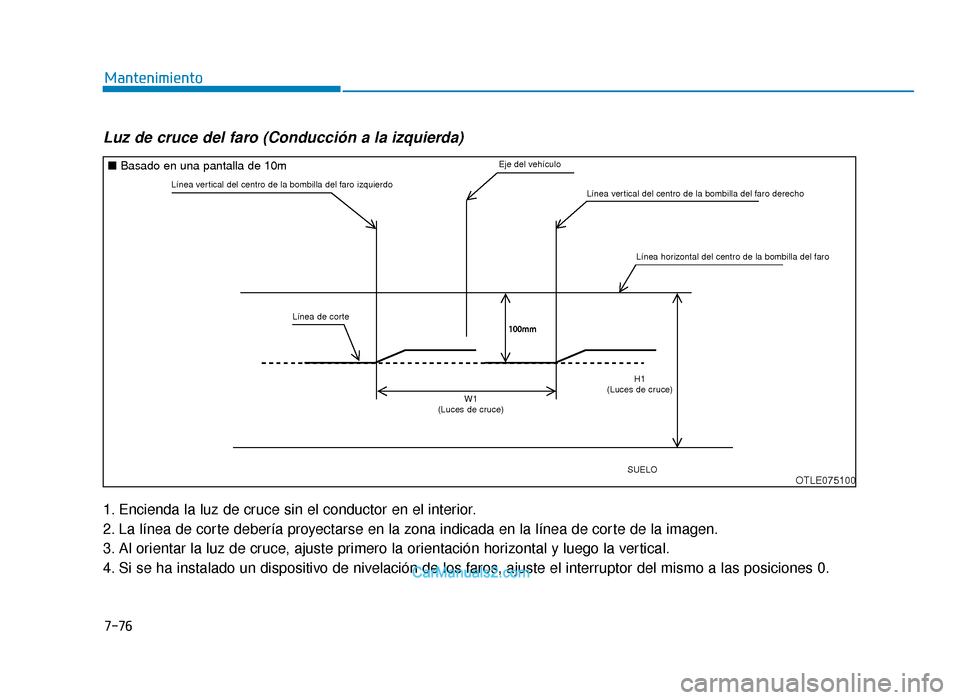 Hyundai Tucson 2019 Manual del propietario (in Spanish) 7-76
Mantenimiento
Luz de cruce del faro (Conducción a la izquierda)
1. Encienda la luz de cruce sin el conductor en el interior.
2. La línea de corte debería proyectarse en la zona indicada en la Hyundai Tucson 2019 Manual del propietario (in Spanish) 7-76
Mantenimiento
Luz de cruce del faro (Conducción a la izquierda)
1. Encienda la luz de cruce sin el conductor en el interior.
2. La línea de corte debería proyectarse en la zona indicada en la