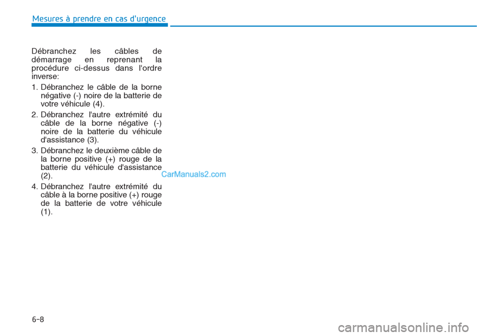 Hyundai Tucson 2019 Manuel du propriétaire (in French) 6-8
Mesures à prendre en cas durgence
Débranchez les câbles de
démarrage en reprenant la
procédure ci-dessus dans lordre
inverse:
1. Débranchez le câble de la borne
négative (-) noire de la Hyundai Tucson 2019 Manuel du propriétaire (in French) 6-8
Mesures à prendre en cas durgence
Débranchez les câbles de
démarrage en reprenant la
procédure ci-dessus dans lordre
inverse:
1. Débranchez le câble de la borne
négative (-) noire de la