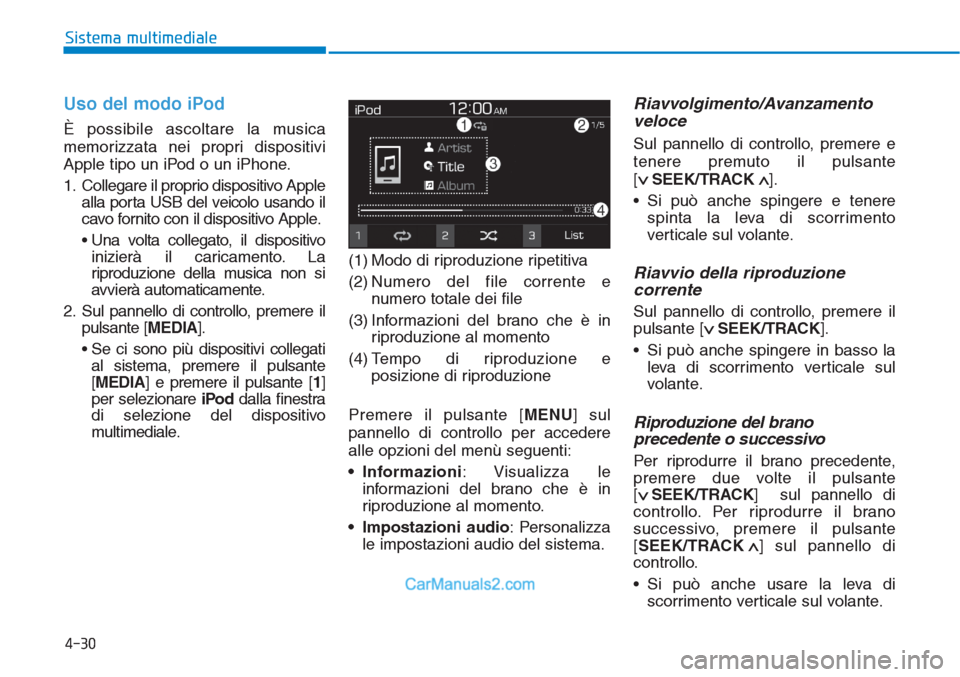 Hyundai Tucson 2019  Manuale del proprietario (in Italian) Uso del modo iPod
È possibile ascoltare la musica
memorizzata nei propri dispositivi
Apple tipo un iPod o un iPhone.
1. Collegare il proprio dispositivo Apple
alla porta USB del veicolo usando il
cav