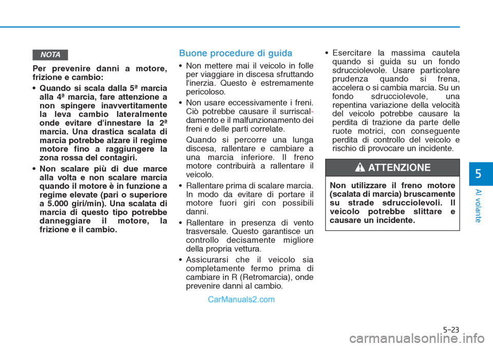 Hyundai Tucson 2019 Manuale del proprietario (in Italian) 5-23
Al volante
5
Per prevenire danni a motore,
frizione e cambio:
• Quando si scala dalla 5ª marcia
alla 4ª marcia, fare attenzione a
non spingere inavvertitamente
la leva cambio lateralmente
ond Hyundai Tucson 2019 Manuale del proprietario (in Italian) 5-23
Al volante
5
Per prevenire danni a motore,
frizione e cambio:
• Quando si scala dalla 5ª marcia
alla 4ª marcia, fare attenzione a
non spingere inavvertitamente
la leva cambio lateralmente
ond