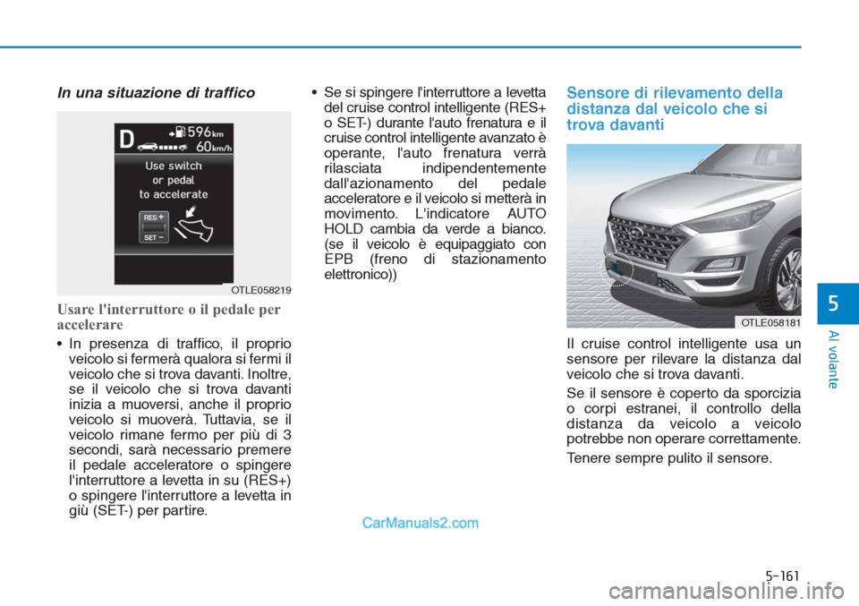 Hyundai Tucson 2019  Manuale del proprietario (in Italian) 5-161
Al volante
5
In una situazione di traffico
Usare linterruttore o il pedale per
accelerare
• In presenza di traffico, il proprio
veicolo si fermerà qualora si fermi il
veicolo che si trova da