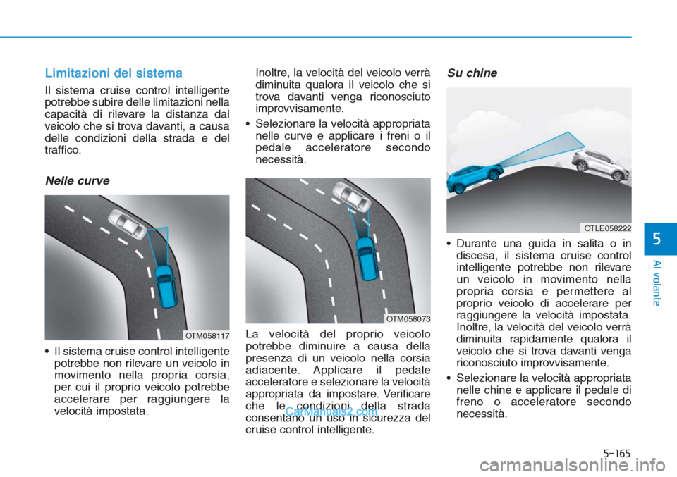 Hyundai Tucson 2019  Manuale del proprietario (in Italian) 5-165
Al volante
5
Limitazioni del sistema
Il sistema cruise control intelligente
potrebbe subire delle limitazioni nella
capacità di rilevare la distanza dal
veicolo che si trova davanti, a causa
de