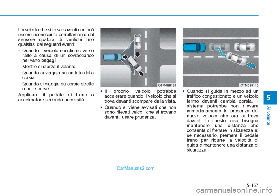 Hyundai Tucson 2019  Manuale del proprietario (in Italian) 5-167
Al volante
5
Un veicolo che si trova davanti non può
essere riconosciuto correttamente dal
sensore qualora di verifichi uno
qualsiasi dei seguenti eventi:
- Quando il veicolo è inclinato verso