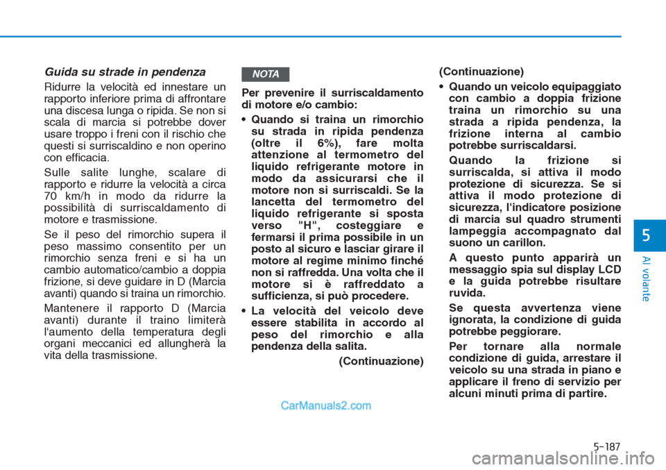 Hyundai Tucson 2019  Manuale del proprietario (in Italian) 5-187
Al volante
5
Guida su strade in pendenza
Ridurre la velocità ed innestare un
rapporto inferiore prima di affrontare
una discesa lunga o ripida. Se non si
scala di marcia si potrebbe dover
usare