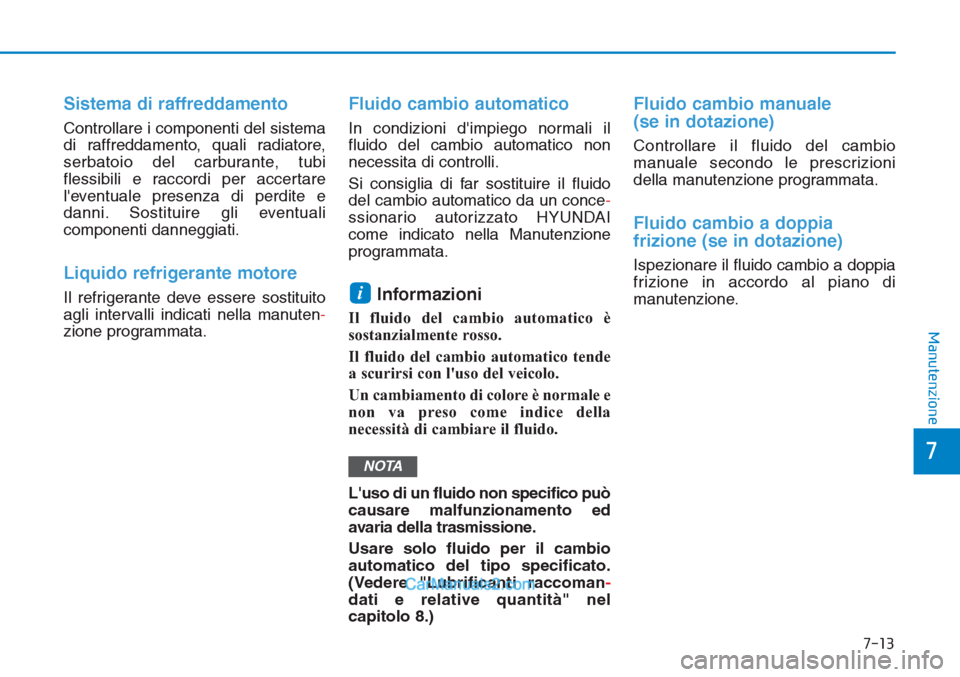 Hyundai Tucson 2019  Manuale del proprietario (in Italian) 7-13
7
Manutenzione
Sistema di raffreddamento
Controllare i componenti del sistema
di raffreddamento, quali radiatore,
serbatoio del carburante, tubi
flessibili e raccordi per accertare
leventuale pr