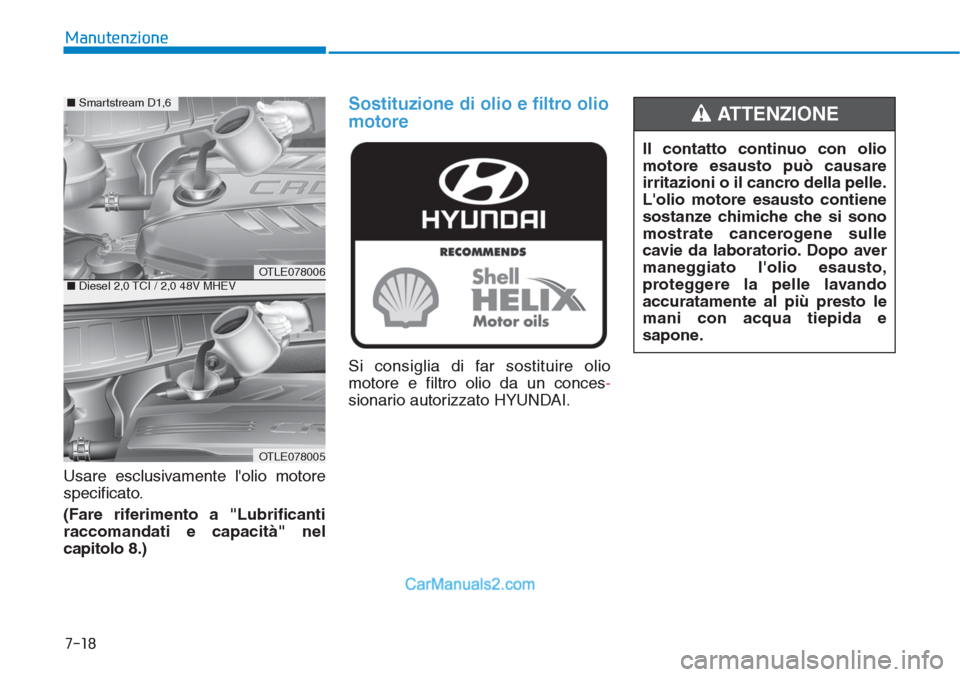 Hyundai Tucson 2019  Manuale del proprietario (in Italian) Manutenzione
7-18
Usare esclusivamente lolio motore
specificato.
(Fare riferimento a "Lubrificanti
raccomandati e capacità" nel
capitolo 8.)
Sostituzione di olio e filtro olio
motore
Si consiglia di