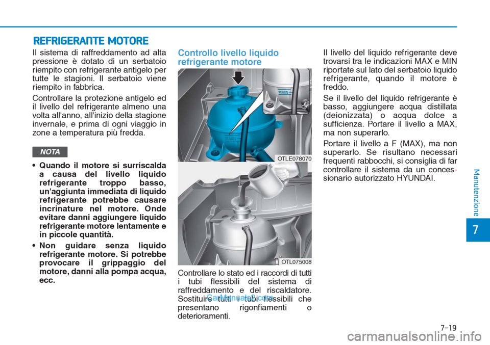 Hyundai Tucson 2019  Manuale del proprietario (in Italian) 7-19
7
Manutenzione
REFRIGERANTE MOTORE
Il sistema di raffreddamento ad alta
pressione è dotato di un serbatoio
riempito con refrigerante antigelo per
tutte le stagioni. Il serbatoio viene
riempito i