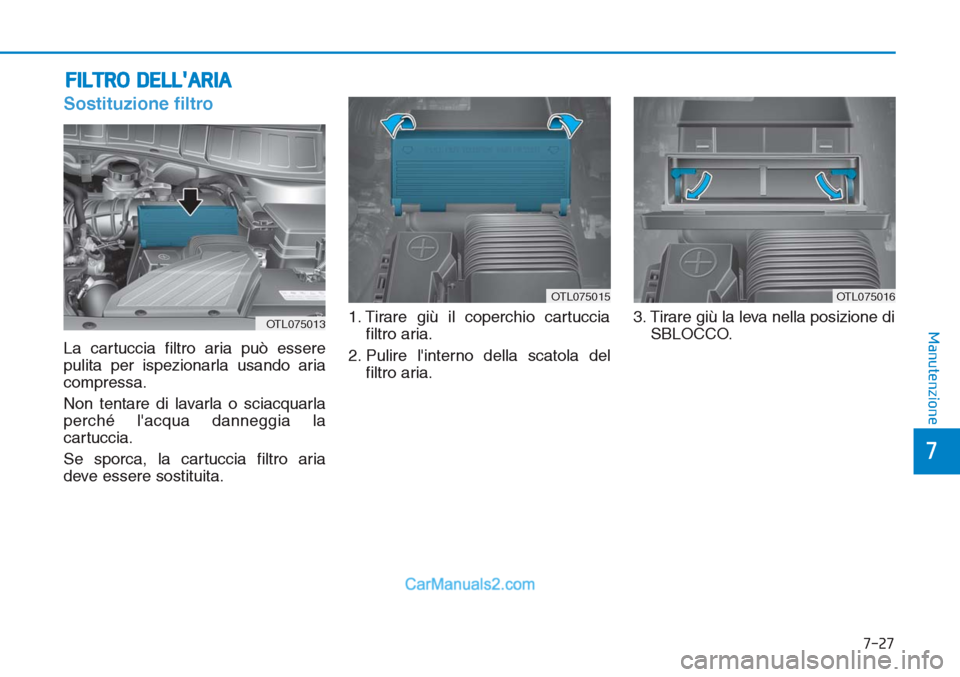 Hyundai Tucson 2019 Manuale del proprietario (in Italian) 7-27
7
Manutenzione
FILTRO DELLARIA
Sostituzione filtro
La cartuccia filtro aria può essere
pulita per ispezionarla usando aria
compressa.
Non tentare di lavarla o sciacquarla
perché lacqua danneg Hyundai Tucson 2019 Manuale del proprietario (in Italian) 7-27
7
Manutenzione
FILTRO DELLARIA
Sostituzione filtro
La cartuccia filtro aria può essere
pulita per ispezionarla usando aria
compressa.
Non tentare di lavarla o sciacquarla
perché lacqua danneg
