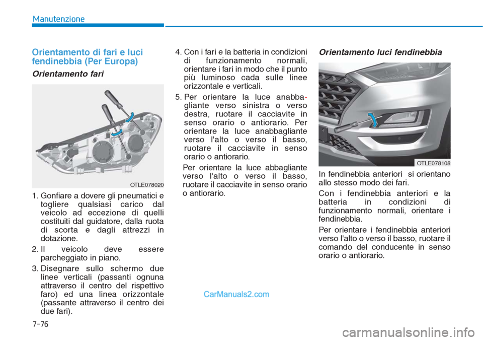 Hyundai Tucson 2019  Manuale del proprietario (in Italian) 7-76
Manutenzione
Orientamento di fari e luci
fendinebbia (Per Europa)
Orientamento fari
1. Gonfiare a dovere gli pneumatici e
togliere qualsiasi carico dal
veicolo ad eccezione di quelli
costituiti d