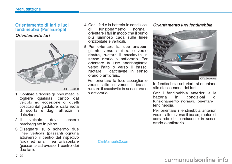 Hyundai Tucson 2019 Manuale del proprietario (in Italian) 7-76
Manutenzione
Orientamento di fari e luci
fendinebbia (Per Europa)
Orientamento fari
1. Gonfiare a dovere gli pneumatici e
togliere qualsiasi carico dal
veicolo ad eccezione di quelli
costituiti d Hyundai Tucson 2019 Manuale del proprietario (in Italian) 7-76
Manutenzione
Orientamento di fari e luci
fendinebbia (Per Europa)
Orientamento fari
1. Gonfiare a dovere gli pneumatici e
togliere qualsiasi carico dal
veicolo ad eccezione di quelli
costituiti d