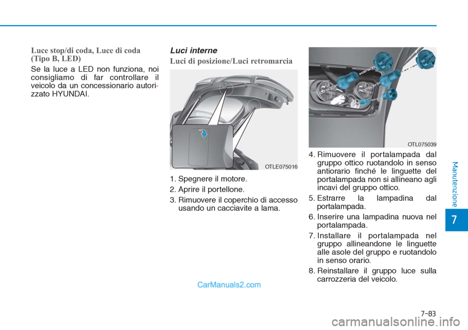 Hyundai Tucson 2019  Manuale del proprietario (in Italian) 7-83
7
Manutenzione
Luce stop/di coda, Luce di coda
(Tipo B, LED)
Se la luce a LED non funziona, noi
consigliamo di far controllare il
veicolo da un concessionario autori-
zzato HYUNDAI.
Luci interne
