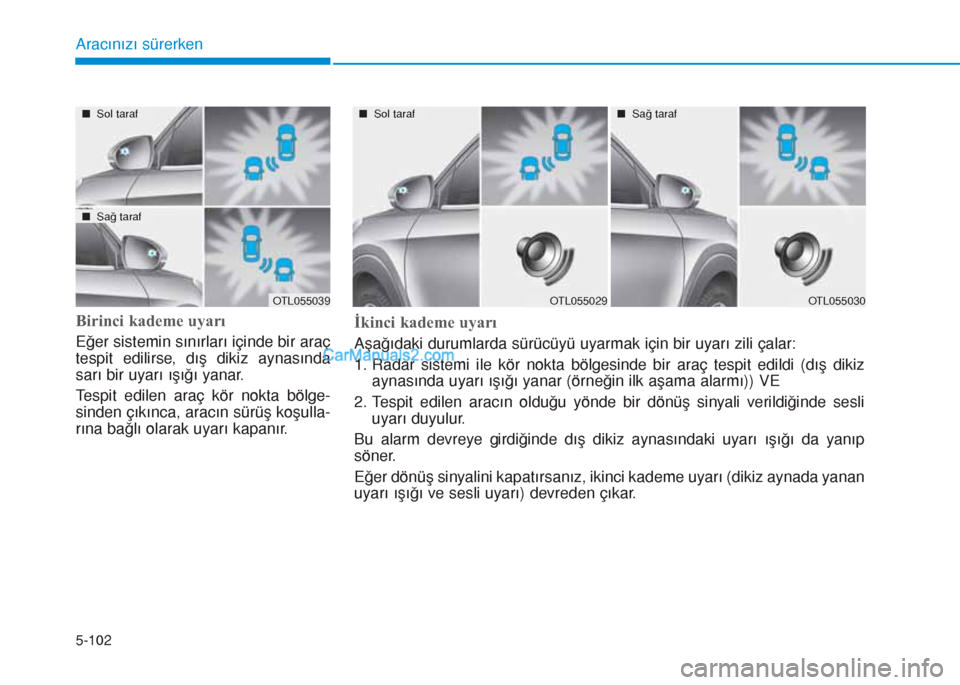 Hyundai Tucson 2019  Kullanım Kılavuzu (in Turkish) 5-102
Aracınızı sürerken
Birinci kademe uyarı
Eğer sistemin sınırları içinde bir araç
tespit edilirse, dış dikiz aynasında
sarı bir uyarı ışığı yanar.
Tespit edilen araç kör nok
