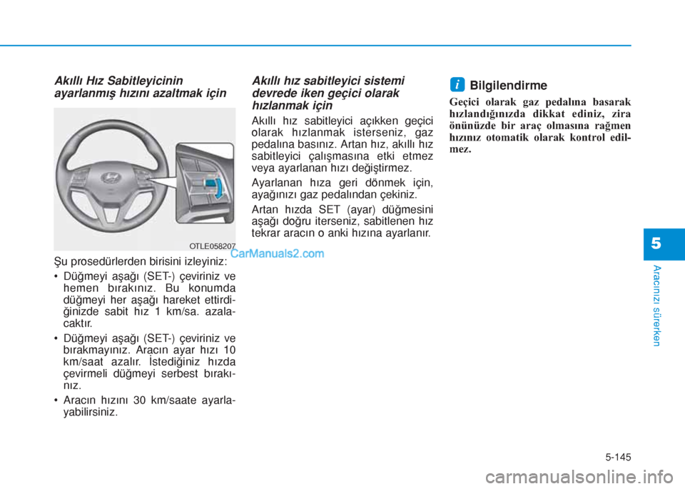 Hyundai Tucson 2019 Kullanım Kılavuzu (in Turkish) 5-145
Aracınızı sürerken
5
Akıllı Hız Sabitleyicinin
ayarlanmış hızını azaltmak için
Şu prosedürlerden birisini izleyiniz:
• Düğmeyi aşağı (SET-) çeviriniz ve
hemen bırakınız Hyundai Tucson 2019 Kullanım Kılavuzu (in Turkish) 5-145
Aracınızı sürerken
5
Akıllı Hız Sabitleyicinin
ayarlanmış hızını azaltmak için
Şu prosedürlerden birisini izleyiniz:
• Düğmeyi aşağı (SET-) çeviriniz ve
hemen bırakınız