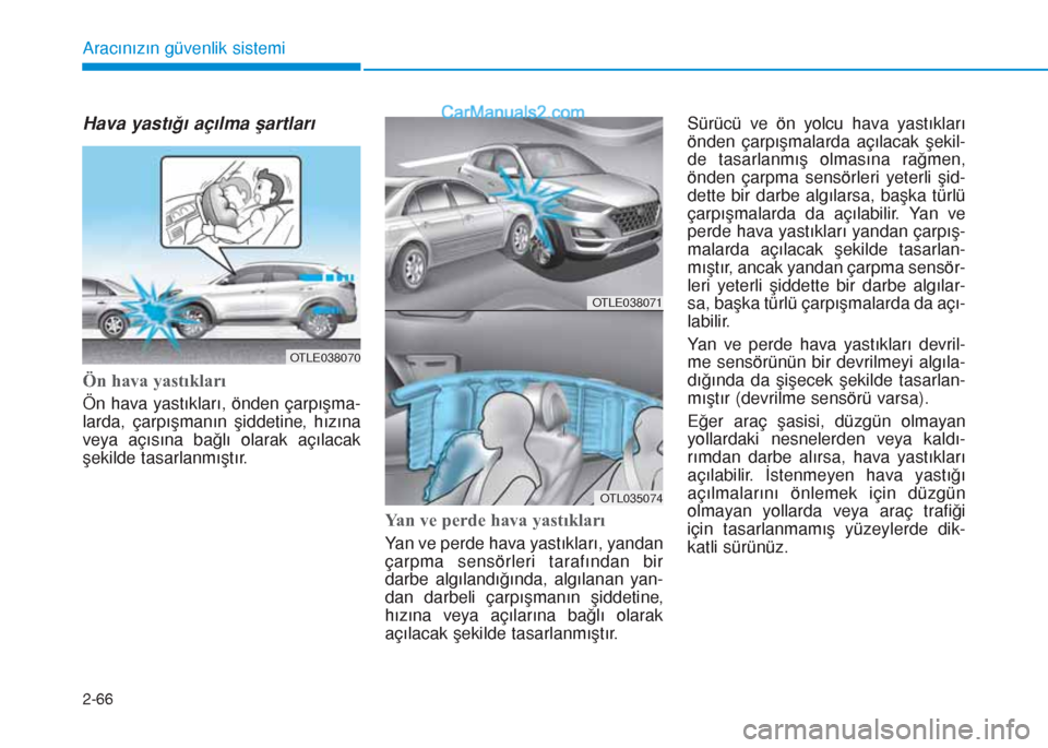Hyundai Tucson 2019 Kullanım Kılavuzu (in Turkish) 2-66
Aracınızın güvenlik sistemi
Hava yastığı açılma şartları
Ön hava yastıkları
Ön hava yastıkları, önden çarpışma-
larda, çarpışmanın şiddetine, hızına
veya açısına b Hyundai Tucson 2019 Kullanım Kılavuzu (in Turkish) 2-66
Aracınızın güvenlik sistemi
Hava yastığı açılma şartları
Ön hava yastıkları
Ön hava yastıkları, önden çarpışma-
larda, çarpışmanın şiddetine, hızına
veya açısına b