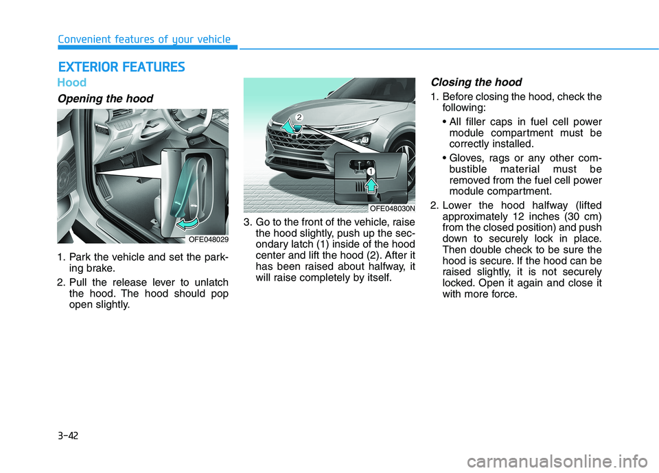 HYUNDAI NEXO 2020  Owners Manual 3-42
Hood
Opening the hood 
1. Park the vehicle and set the park-
ing brake.
2. Pull the release lever to unlatch
the hood. The hood should pop
open slightly.3. Go to the front of the vehicle, raise
t