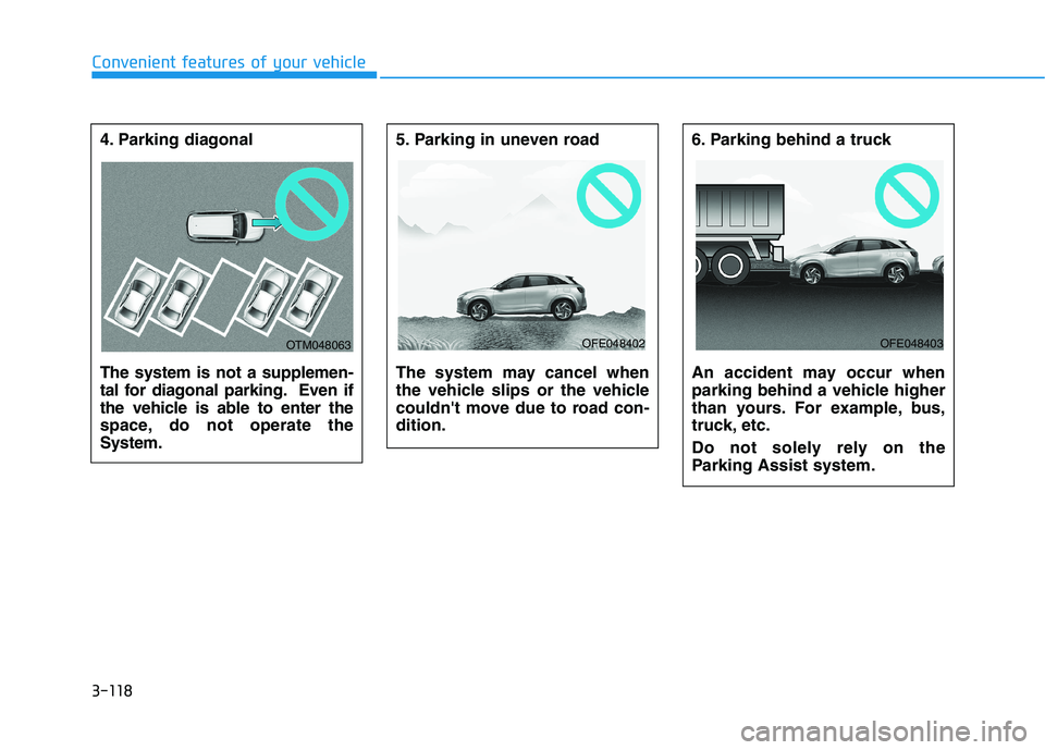 HYUNDAI NEXO 2020  Owners Manual 3-118
Convenient features of your vehicle
4. Parking diagonal 
The system is not a supplemen-
tal for diagonal parking. Even if
the vehicle is able to enter the
space, do not operate the
System.
5. Pa