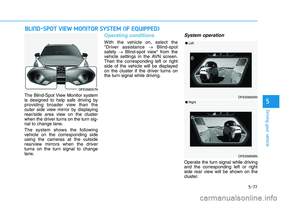 HYUNDAI NEXO 2020  Owners Manual 5-77
Driving your vehicle
The Blind-Spot View Monitor system
is designed to help safe driving by
providing broader view than the
outer side view mirror by displaying
rear/side area view on the cluster