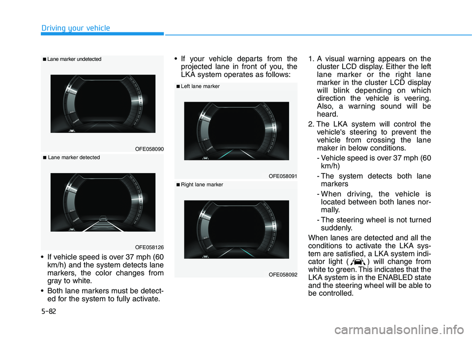 HYUNDAI NEXO 2020  Owners Manual 5-82
Driving your vehicle
 If vehicle speed is over 37 mph (60
km/h) and the system detects lane
markers, the color changes from
gray to white.
 Both lane markers must be detect-
ed for the system to 