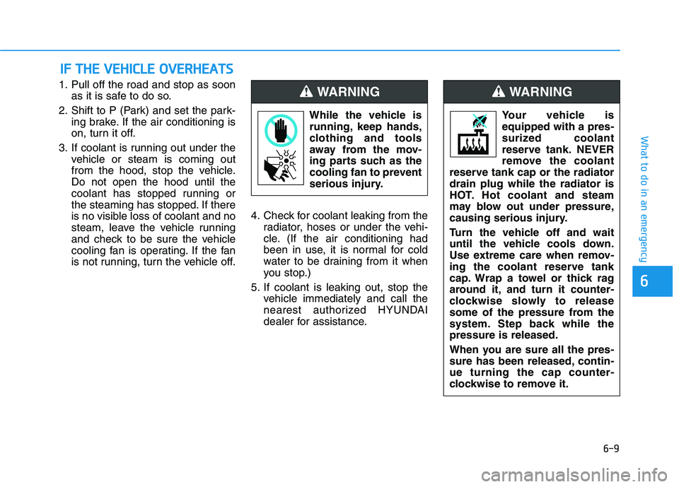 HYUNDAI NEXO 2020  Owners Manual 6-9
What to do in an emergency
1. Pull off the road and stop as soon
as it is safe to do so.
2. Shift to P (Park) and set the park-
ing brake. If the air conditioning is
on, turn it off.
3. If coolant
