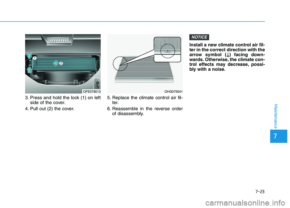 HYUNDAI NEXO 2020 Owners Manual 7-23
7
Maintenance
3. Press and hold the lock (1) on leftside of the cover.
4. Pull out (2) the cover. 5. Replace the climate control air fil-
ter.
6. Reassemble in the reverse order of disassembly. I HYUNDAI NEXO 2020 Owners Manual 7-23
7
Maintenance
3. Press and hold the lock (1) on leftside of the cover.
4. Pull out (2) the cover. 5. Replace the climate control air fil-
ter.
6. Reassemble in the reverse order of disassembly. I