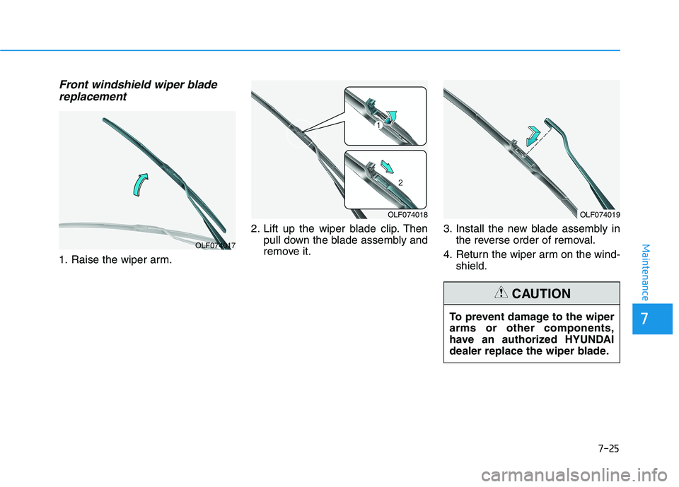 HYUNDAI NEXO 2020 Owners Manual 7-25
7
Maintenance
Front windshield wiper bladereplacement
1. Raise the wiper arm. 2. Lift up the wiper blade clip. Then
pull down the blade assembly and
remove it. 3. Install the new blade assembly i HYUNDAI NEXO 2020 Owners Manual 7-25
7
Maintenance
Front windshield wiper bladereplacement
1. Raise the wiper arm. 2. Lift up the wiper blade clip. Then
pull down the blade assembly and
remove it. 3. Install the new blade assembly i