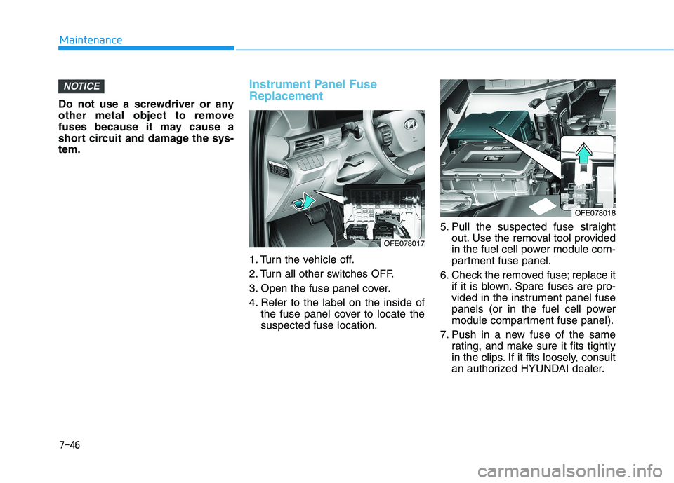 HYUNDAI NEXO 2020  Owners Manual 7-46
Maintenance
Do not use a screwdriver or any
other metal object to remove
fuses because it may cause a
short circuit and damage the sys-
tem.
Instrument Panel Fuse
Replacement  
1. Turn the vehicl