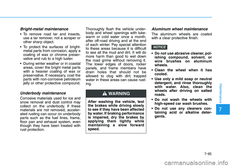 HYUNDAI NEXO 2020  Owners Manual 7-65
7
Maintenance
Bright-metal maintenance
 To remove road tar and insects,use a tar remover, not a scraper or
other sharp object.
 To protect the surfaces of bright- metal parts from corrosion, appl