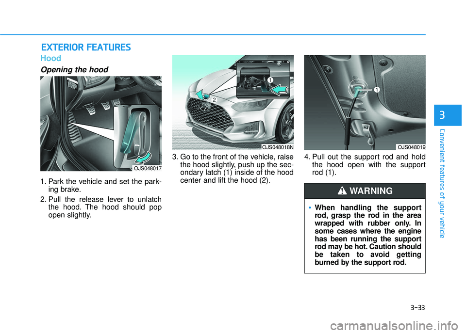 HYUNDAI VELOSTER 2019 Owners Manual 3-33
Convenient features of your vehicle
3
Hood
Opening the hood
1. Park the vehicle and set the park-ing brake.
2. Pull the release lever to unlatch the hood. The hood should pop
open slightly. 3. G HYUNDAI VELOSTER 2019 Owners Manual 3-33
Convenient features of your vehicle
3
Hood
Opening the hood
1. Park the vehicle and set the park-ing brake.
2. Pull the release lever to unlatch the hood. The hood should pop
open slightly. 3. G