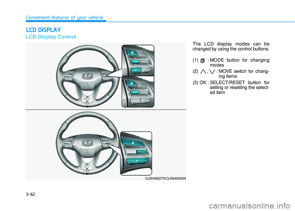 HYUNDAI VELOSTER 2019 Owners Manual 3-62
Convenient features of your vehicle
L
LC
C D
D
D
D I
IS
S P
P L
LA
A Y
Y
LCD Display Control
The LCD display modes can be
changed by using the control buttons.
(1) : MODE button for changing
HYUNDAI VELOSTER 2019 Owners Manual 3-62
Convenient features of your vehicle
L
LC
C D
D
D
D I
IS
S P
P L
LA
A Y
Y
LCD Display Control
The LCD display modes can be
changed by using the control buttons.
(1) : MODE button for changing