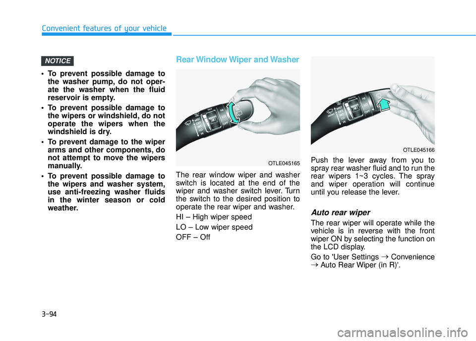 HYUNDAI VELOSTER 2019 Owners Manual 3-94
To prevent possible damage tothe washer pump, do not oper-
ate the washer when the fluid
reservoir is empty.
To prevent possible damage to the wipers or windshield, do not
operate the wipers wh HYUNDAI VELOSTER 2019 Owners Manual 3-94
To prevent possible damage tothe washer pump, do not oper-
ate the washer when the fluid
reservoir is empty.
To prevent possible damage to the wipers or windshield, do not
operate the wipers wh