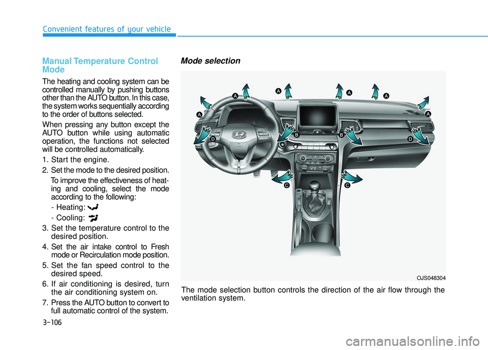 HYUNDAI VELOSTER 2019 Owners Manual 3-106
Convenient features of your vehicleThe mode selection button controls the direction of the air flow through the
ventilation system.
Manual Temperature Control
Mode
The heating and cooling syste HYUNDAI VELOSTER 2019 Owners Manual 3-106
Convenient features of your vehicleThe mode selection button controls the direction of the air flow through the
ventilation system.
Manual Temperature Control
Mode
The heating and cooling syste