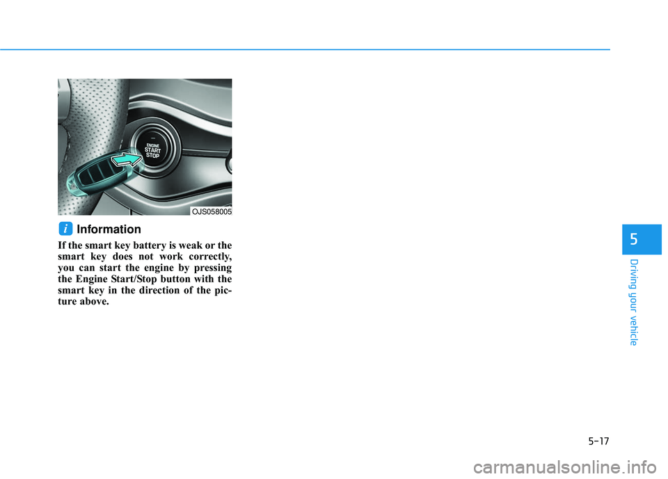 HYUNDAI VELOSTER 2019 Owners Manual 5-17
Driving your vehicle
Information
If the smart key battery is weak or the
smart key does not work correctly,
you can start the engine by pressing
the Engine Start/Stop button with the
smart key in HYUNDAI VELOSTER 2019 Owners Manual 5-17
Driving your vehicle
Information
If the smart key battery is weak or the
smart key does not work correctly,
you can start the engine by pressing
the Engine Start/Stop button with the
smart key in