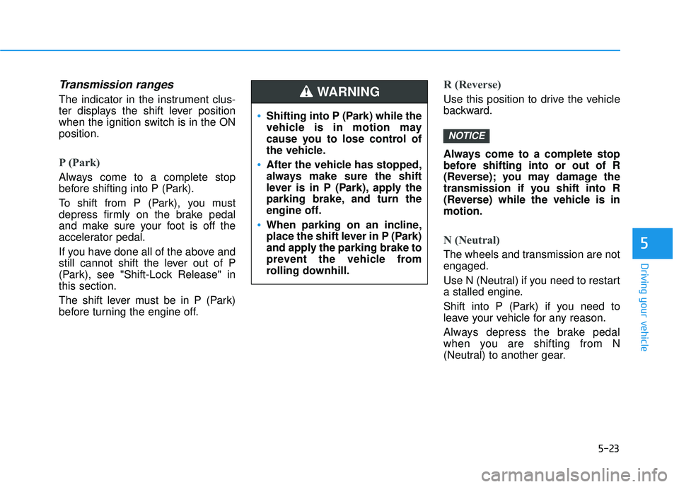 HYUNDAI VELOSTER 2019 Owners Manual 5-23
Driving your vehicle
5
Transmission ranges
The indicator in the instrument clus-
ter displays the shift lever position
when the ignition switch is in the ON
position.
P (Park)
Always come to a c HYUNDAI VELOSTER 2019 Owners Manual 5-23
Driving your vehicle
5
Transmission ranges
The indicator in the instrument clus-
ter displays the shift lever position
when the ignition switch is in the ON
position.
P (Park)
Always come to a c