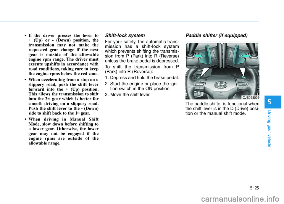 HYUNDAI VELOSTER 2019 Owners Manual 5-25
Driving your vehicle
5
• If the driver presses the lever to + (Up) or - (Down) position, the
transmission may not make the
requested gear change if the next
gear is outside of the allowable
eng HYUNDAI VELOSTER 2019 Owners Manual 5-25
Driving your vehicle
5
• If the driver presses the lever to + (Up) or - (Down) position, the
transmission may not make the
requested gear change if the next
gear is outside of the allowable
eng