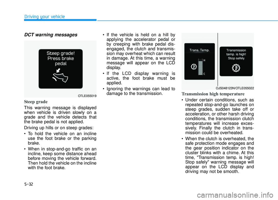 HYUNDAI VELOSTER 2019 Owners Manual 5-32
Driving your vehicle
DCT warning messages
Steep grade
This warning message is displayed
when vehicle is driven slowly on a
grade and the vehicle detects that
the brake pedal is not applied.
Drivi HYUNDAI VELOSTER 2019 Owners Manual 5-32
Driving your vehicle
DCT warning messages
Steep grade
This warning message is displayed
when vehicle is driven slowly on a
grade and the vehicle detects that
the brake pedal is not applied.
Drivi