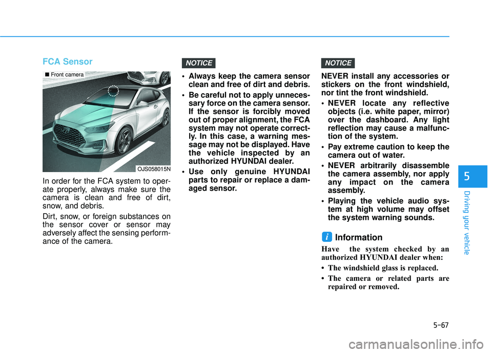 HYUNDAI VELOSTER 2019  Owners Manual 5-67
Driving your vehicle
5
FCA Sensor
In order for the FCA system to oper-
ate properly, always make sure the
camera is clean and free of dirt,
snow, and debris.
Dirt, snow, or foreign substances on
