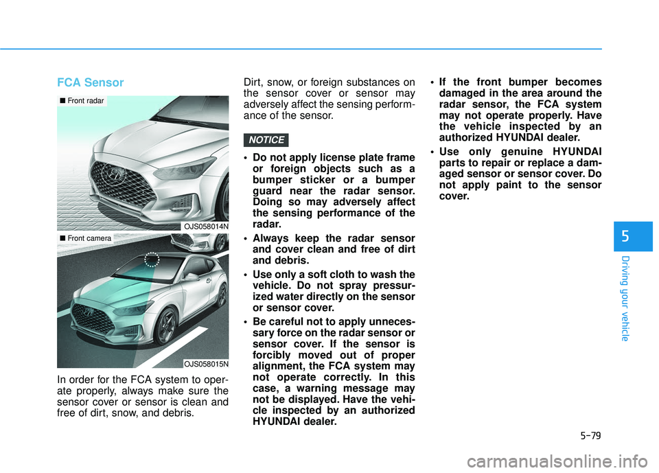 HYUNDAI VELOSTER 2019 Owners Manual 5-79
Driving your vehicle
5
FCA Sensor
In order for the FCA system to oper-
ate properly, always make sure the
sensor cover or sensor is clean and
free of dirt, snow, and debris.Dirt, snow, or foreign HYUNDAI VELOSTER 2019 Owners Manual 5-79
Driving your vehicle
5
FCA Sensor
In order for the FCA system to oper-
ate properly, always make sure the
sensor cover or sensor is clean and
free of dirt, snow, and debris.Dirt, snow, or foreign