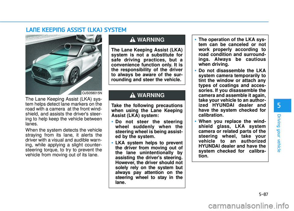 HYUNDAI VELOSTER 2019 Owners Manual 5-87
Driving your vehicle
5
The Lane Keeping Assist (LKA) sys-
tem helps detect lane markers on the
road with a camera at the front wind-
shield, and assists the drivers steer-
ing to help keep the HYUNDAI VELOSTER 2019 Owners Manual 5-87
Driving your vehicle
5
The Lane Keeping Assist (LKA) sys-
tem helps detect lane markers on the
road with a camera at the front wind-
shield, and assists the drivers steer-
ing to help keep the