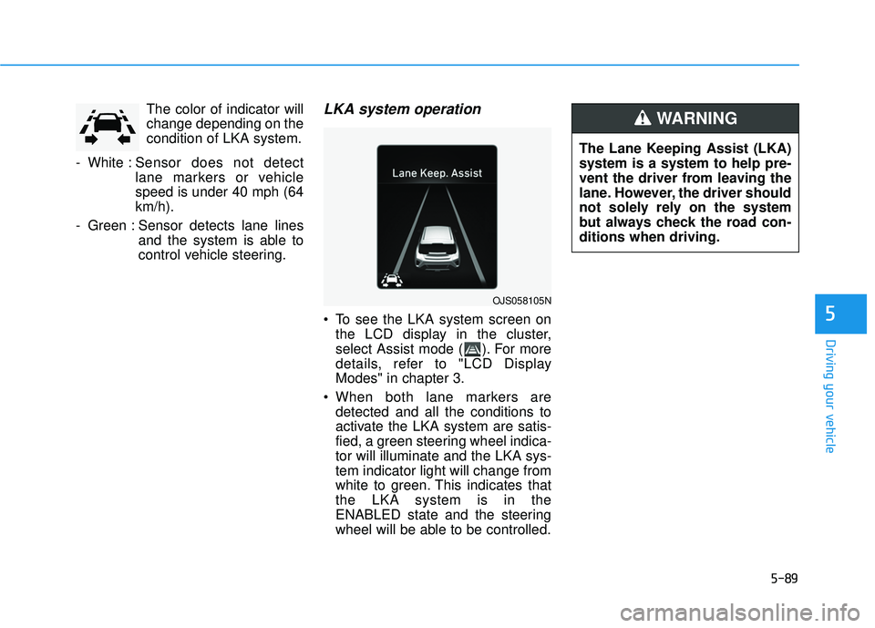 HYUNDAI VELOSTER 2019  Owners Manual 5-89
Driving your vehicle
5
The color of indicator will
change depending on the
condition of LKA system.
- White : Sensor does not detect
lane markers or vehicle
speed is under 40 mph (64
km/h).
- Gre