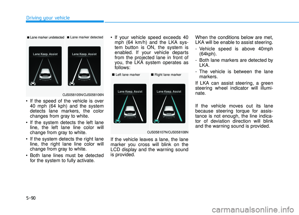 HYUNDAI VELOSTER 2019  Owners Manual 5-90
Driving your vehicle
 If the speed of the vehicle is over 40 mph (64 kph) and the system
detects lane markers, the color
changes from gray to white.
 If the system detects the left lane line, the